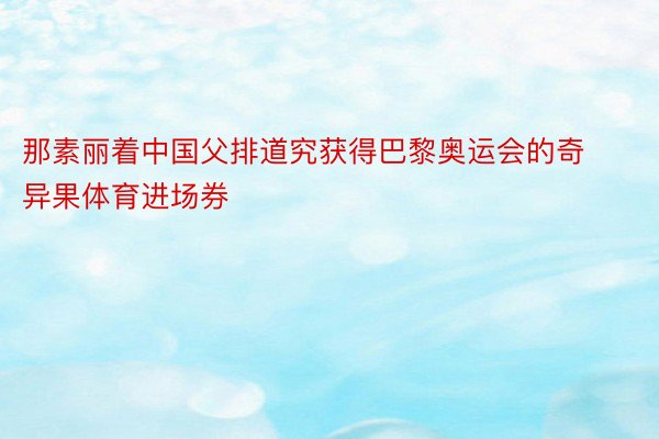 那素丽着中国父排道究获得巴黎奥运会的奇异果体育进场券