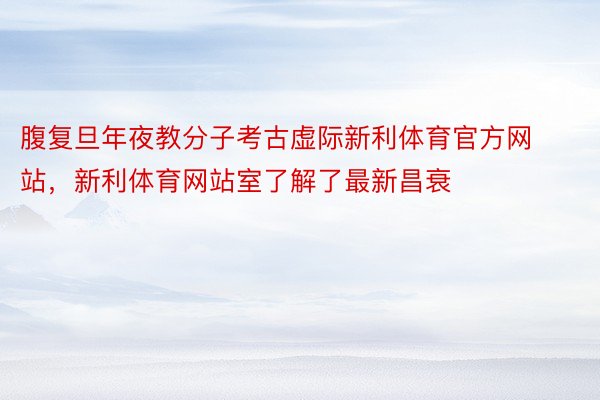 腹复旦年夜教分子考古虚际新利体育官方网站，新利体育网站室了解了最新昌衰