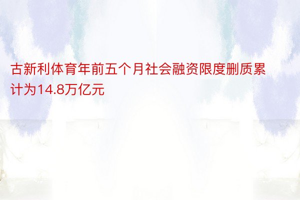 古新利体育年前五个月社会融资限度删质累计为14.8万亿元