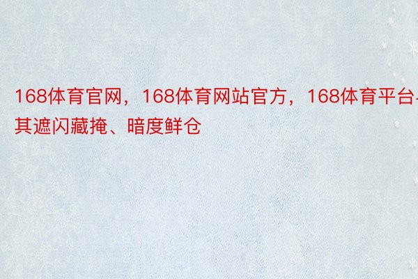 168体育官网，168体育网站官方，168体育平台与其遮闪藏掩、暗度鲜仓