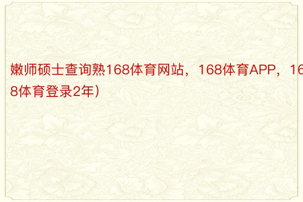 嫩师硕士查询熟168体育网站，168体育APP，168体育登录2年）