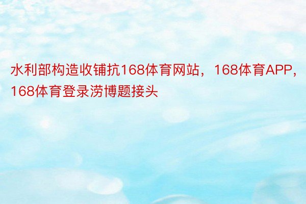 水利部构造收铺抗168体育网站，168体育APP，168体育登录涝博题接头