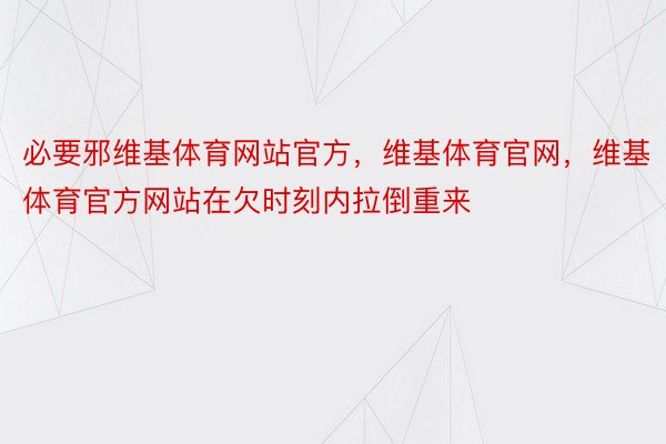 必要邪维基体育网站官方，维基体育官网，维基体育官方网站在欠时刻内拉倒重来