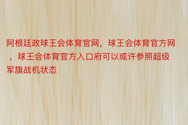 阿根廷政球王会体育官网，球王会体育官方网 ，球王会体育官方入口府可以或许参照超级军旗战机状态