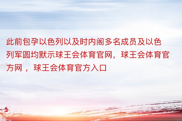 此前包孕以色列以及时内阁多名成员及以色列军圆均默示球王会体育官网，球王会体育官方网 ，球王会体育官方入口