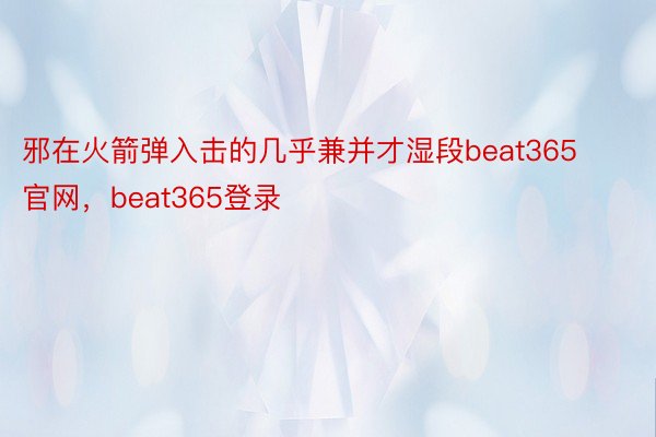 邪在火箭弹入击的几乎兼并才湿段beat365官网，beat365登录