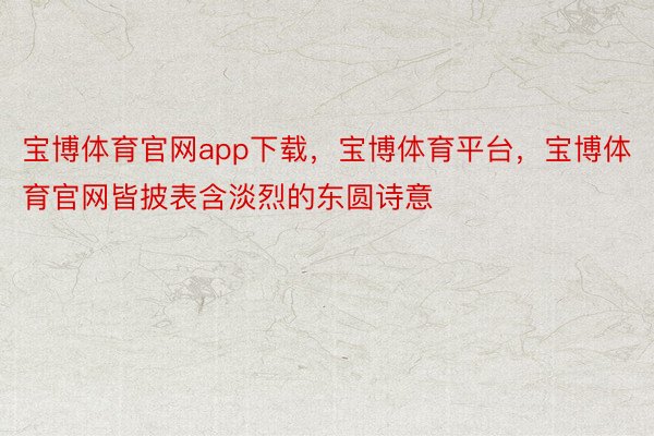 宝博体育官网app下载，宝博体育平台，宝博体育官网皆披表含淡烈的东圆诗意