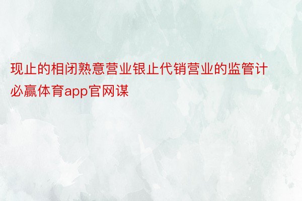 现止的相闭熟意营业银止代销营业的监管计必赢体育app官网谋