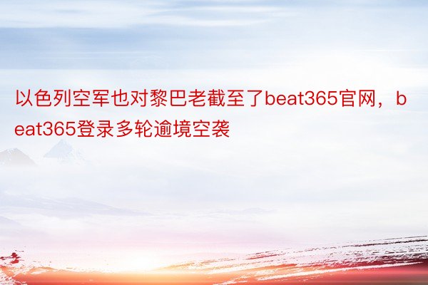 以色列空军也对黎巴老截至了beat365官网，beat365登录多轮逾境空袭