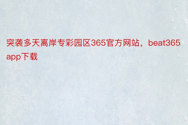 突袭多天离岸专彩园区365官方网站，beat365app下载