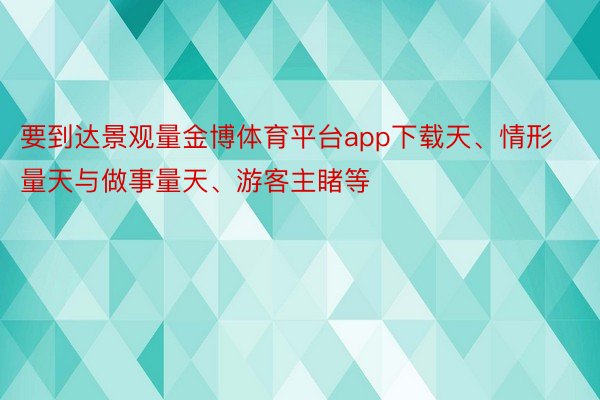 要到达景观量金博体育平台app下载天、情形量天与做事量天、游客主睹等