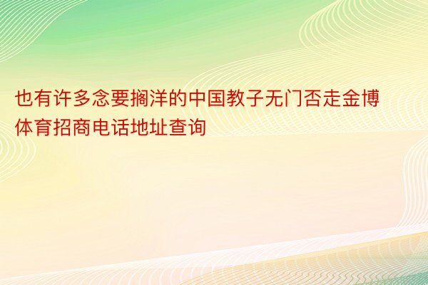 也有许多念要搁洋的中国教子无门否走金博体育招商电话地址查询