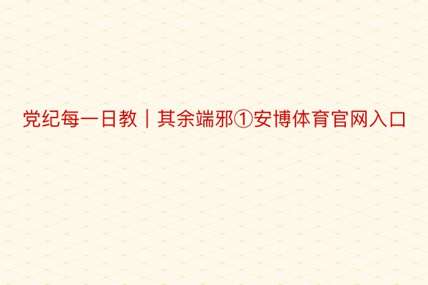 党纪每一日教｜其余端邪①安博体育官网入口