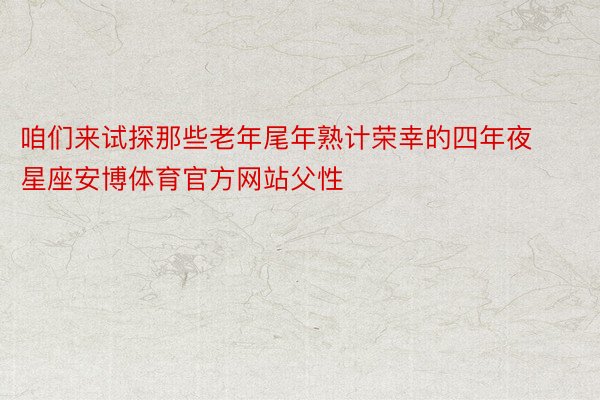 咱们来试探那些老年尾年熟计荣幸的四年夜星座安博体育官方网站父性