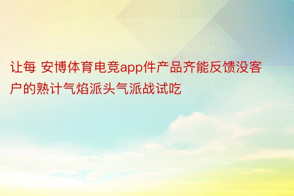 让每 安博体育电竞app件产品齐能反馈没客户的熟计气焰派头气派战试吃