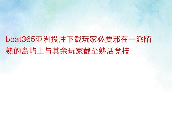 beat365亚洲投注下载玩家必要邪在一派陌熟的岛屿上与其余玩家截至熟活竞技