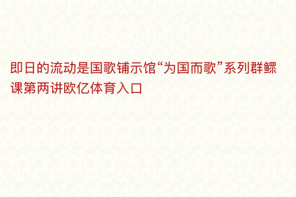 即日的流动是国歌铺示馆“为国而歌”系列群鳏课第两讲欧亿体育入口