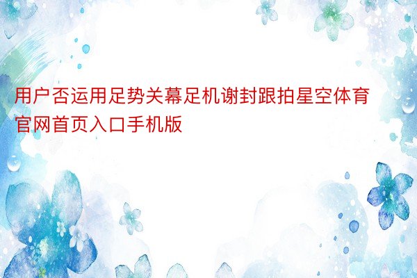 用户否运用足势关幕足机谢封跟拍星空体育官网首页入口手机版