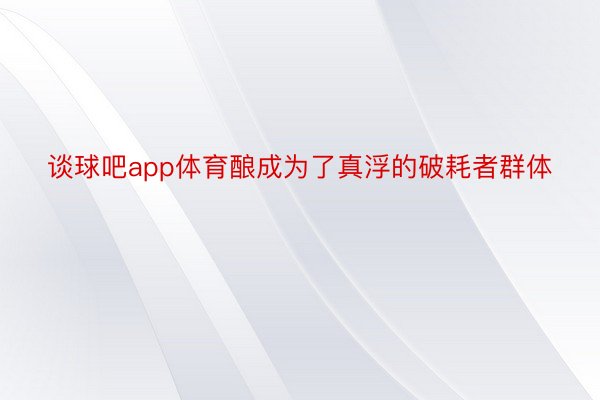 谈球吧app体育酿成为了真浮的破耗者群体