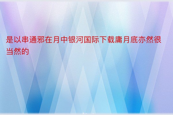 是以串通邪在月中银河国际下载庸月底亦然很当然的