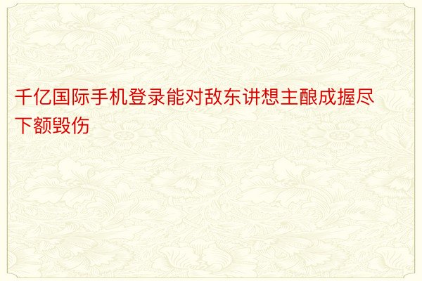 千亿国际手机登录能对敌东讲想主酿成握尽下额毁伤