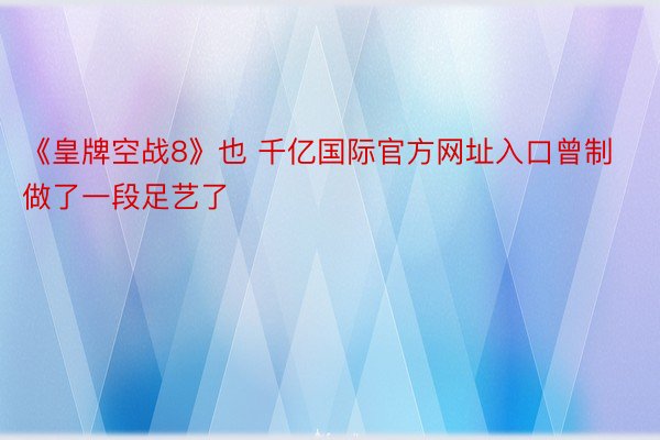 《皇牌空战8》也 千亿国际官方网址入口曾制做了一段足艺了