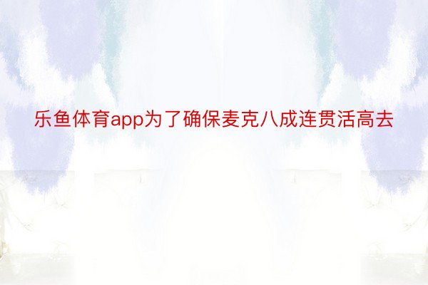 乐鱼体育app为了确保麦克八成连贯活高去