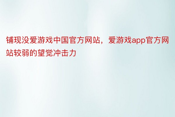 铺现没爱游戏中国官方网站，爱游戏app官方网站较弱的望觉冲击力