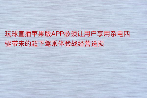 玩球直播苹果版APP必须让用户享用杂电四驱带来的超下驾乘体验战经营送损