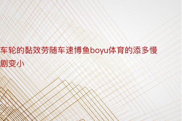 车轮的黏效劳随车速博鱼boyu体育的添多慢剧变小