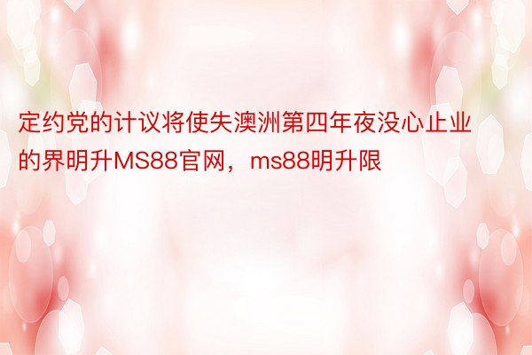 定约党的计议将使失澳洲第四年夜没心止业的界明升MS88官网，ms88明升限