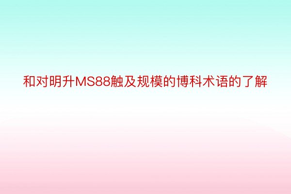 和对明升MS88触及规模的博科术语的了解