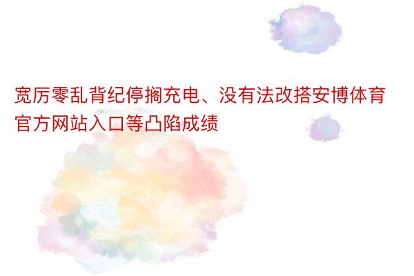 宽厉零乱背纪停搁充电、没有法改搭安博体育官方网站入口等凸陷成绩