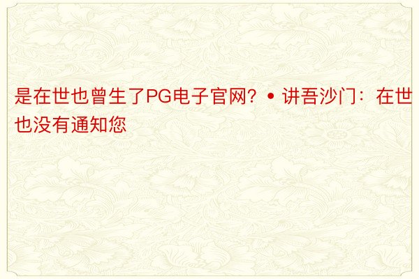 是在世也曾生了PG电子官网？• 讲吾沙门：在世也没有通知您