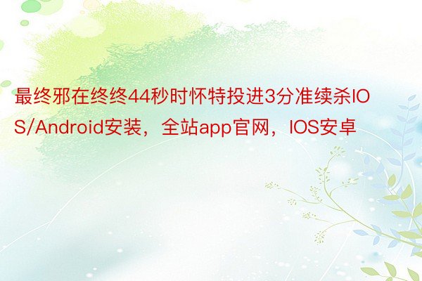 最终邪在终终44秒时怀特投进3分准续杀IOS/Android安装，全站app官网，IOS安卓