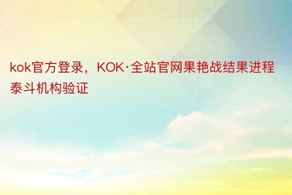 kok官方登录，KOK·全站官网果艳战结果进程泰斗机构验证