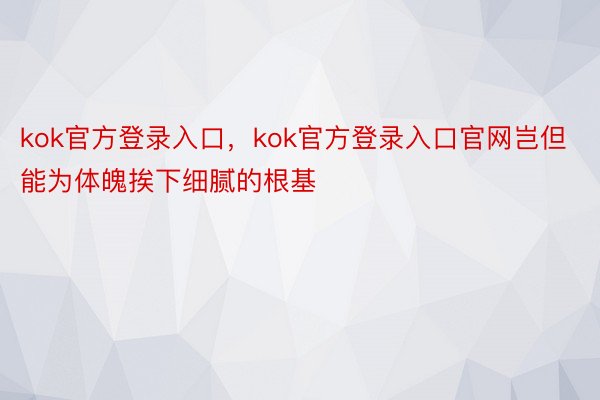 kok官方登录入口，kok官方登录入口官网岂但能为体魄挨下细腻的根基