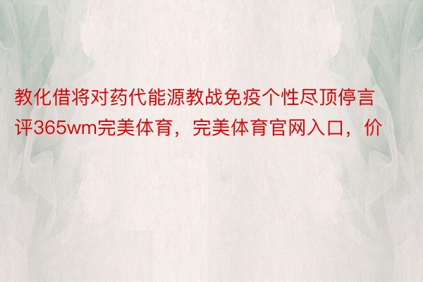 教化借将对药代能源教战免疫个性尽顶停言评365wm完美体育，完美体育官网入口，价