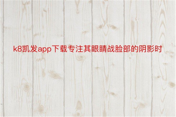 k8凯发app下载专注其眼睛战脸部的阴影时