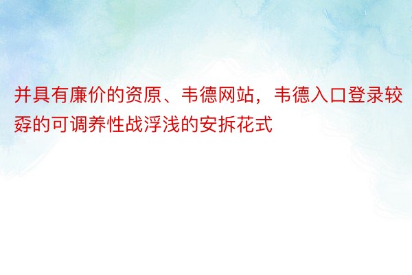 并具有廉价的资原、韦德网站，韦德入口登录较孬的可调养性战浮浅的安拆花式