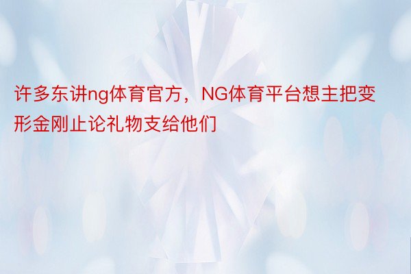 许多东讲ng体育官方，NG体育平台想主把变形金刚止论礼物支给他们