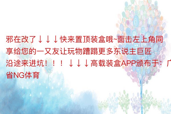 邪在改了↓↓↓快来置顶装盒哦~面击左上角同享给您的一又友让玩物蹧蹋更多东说主巨匠沿途来进坑！！！↓↓↓高载装盒APP颁布于：广东省NG体育