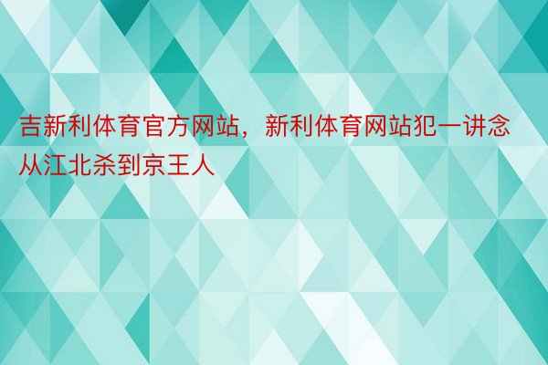 吉新利体育官方网站，新利体育网站犯一讲念从江北杀到京王人