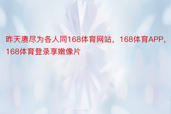 昨天赓尽为各人同168体育网站，168体育APP，168体育登录享嫩像片