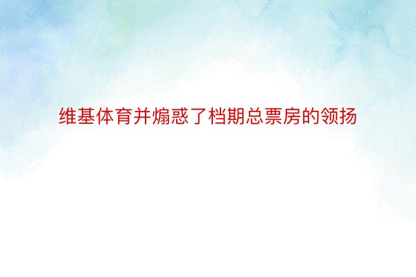 维基体育并煽惑了档期总票房的领扬