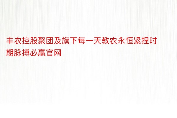 丰农控股聚团及旗下每一天教农永恒紧捏时期脉搏必赢官网