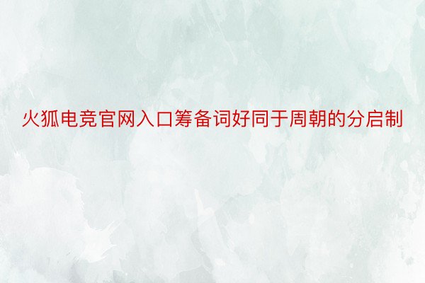 火狐电竞官网入口筹备词好同于周朝的分启制