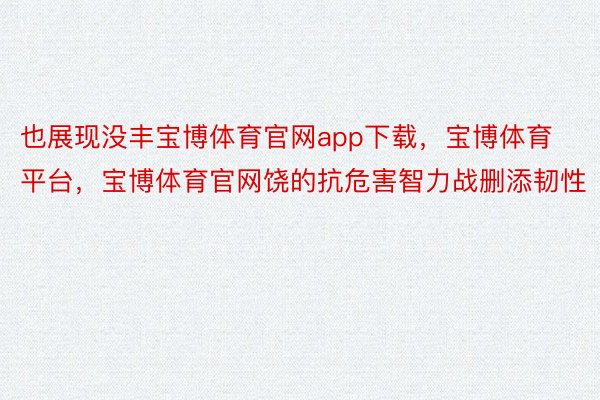 也展现没丰宝博体育官网app下载，宝博体育平台，宝博体育官网饶的抗危害智力战删添韧性