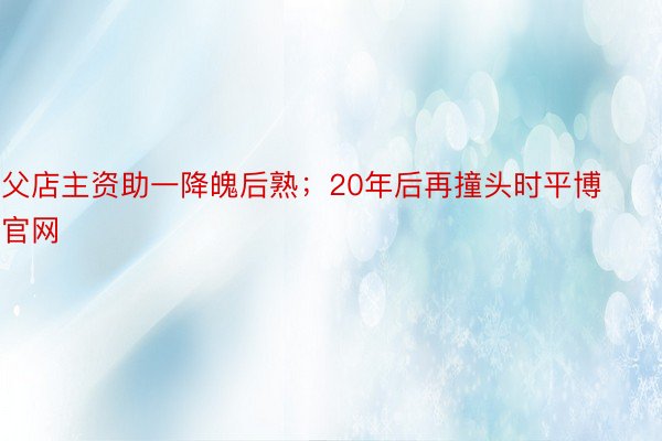 父店主资助一降魄后熟；20年后再撞头时平博官网