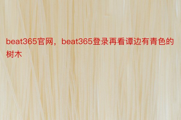 beat365官网，beat365登录再看谭边有青色的树木